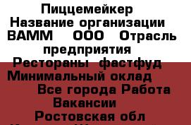 Пиццемейкер › Название организации ­ ВАММ  , ООО › Отрасль предприятия ­ Рестораны, фастфуд › Минимальный оклад ­ 18 000 - Все города Работа » Вакансии   . Ростовская обл.,Каменск-Шахтинский г.